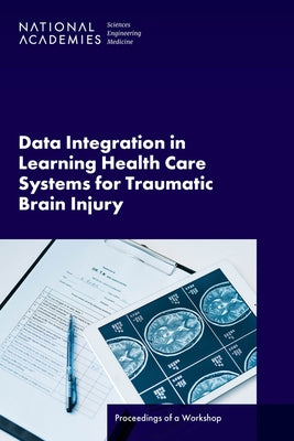 Data Integration in Learning Health Care Systems for Traumatic Brain Injury: Proceedings of a Workshop by National Academies of Sciences Engineeri