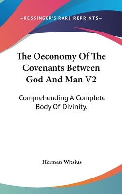 The Oeconomy Of The Covenants Between God And Man V2: Comprehending A Complete Body Of Divinity. by Witsius, Herman