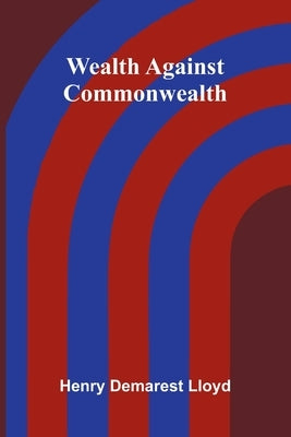 Wealth Against Commonwealth by Demarest Lloyd, Henry
