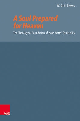 A Soul Prepared for Heaven: The Theological Foundation of Isaac Watts' Spirituality by Stokes, W. Britt