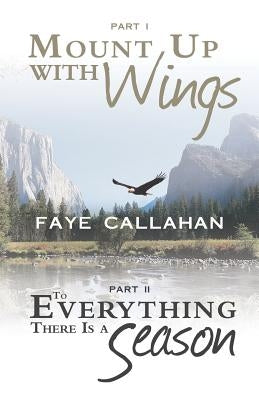 Part I Mount Up with Wings. Part II to Everything There Is a Season by Callahan, Faye