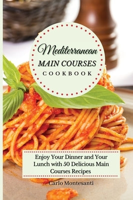 Mediterranean Main Courses Cookbook: Enjoy your Dinner and your Lunch with 50 Delicious Main Courses Recipes by Montesanti, Carlo