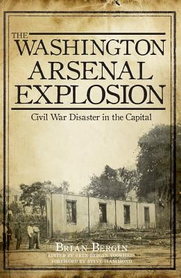 The Washington Arsenal Explosion: Civil War Disaster in the Capital by Voorheis, Erin Bergin