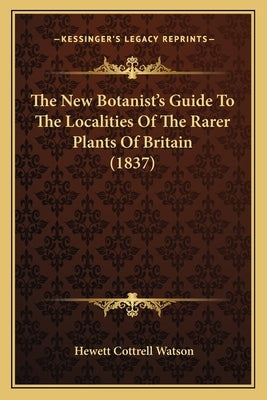 The New Botanist's Guide To The Localities Of The Rarer Plants Of Britain (1837) by Watson, Hewett Cottrell