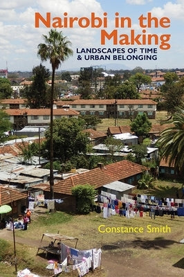 Nairobi in the Making: Landscapes of Time and Urban Belonging by Smith, Constance