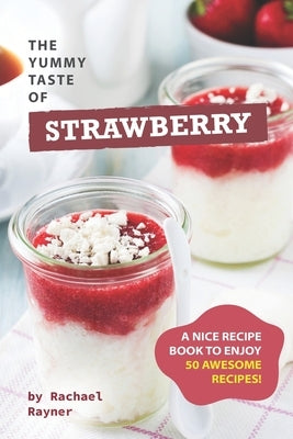 The Yummy Taste of Strawberry: A Nice Recipe Book to Enjoy 50 Awesome Recipes! by Rayner, Rachael