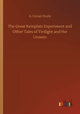 The Great Keinplatz Experiment and Other Tales of Twilight and the Unseen by Doyle, A. Conan