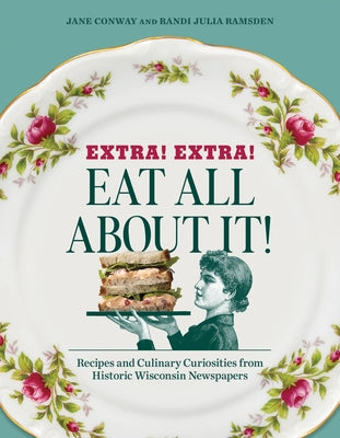 Extra! Extra! Eat All about It!: Recipes and Culinary Curiosities from Historic Wisconsin Newspapers by Ramsden, Randi Julia