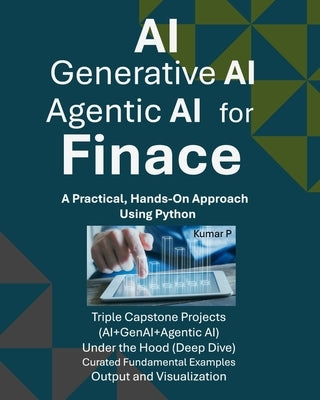 AI, Generative AI, and Agentic AI for Finance: A Practical, Hands-on Approach Using Python by P, Kumar
