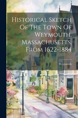 Historical Sketch Of The Town Of Weymouth, Massachusetts, From 1622-1884 by (Mass )., Weymouth