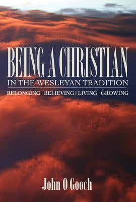 Being a Christian in the Wesleyan Tradition: Belong, Believing, Living, Growing by Gooch, John O.