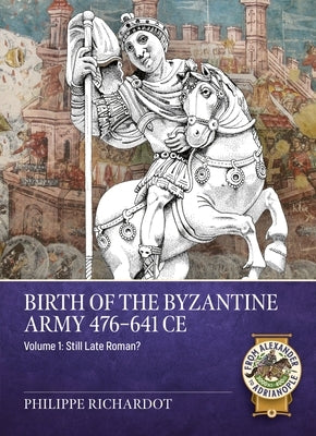 Birth of the Byzantine Army 476-641 CE Volume 1: Still Late Roman? by Richardot, Philippe