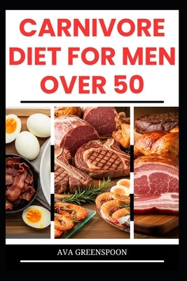 Carnivore Diet for Men Over 50: Delicious High-Protein Recipes to Boost Energy in Seniors by Greenspoon, Ava