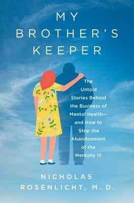 My Brother's Keeper: The Untold Stories Behind the Business of Mental Health--And How to Stop the Abandonment of the Mentally Ill by Rosenlicht, Nicholas