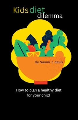 Kids diet dilemma: How to plan a healthy diet for your child by T. Davis, Naomi