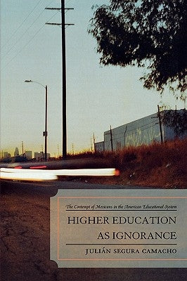 Higher Education as Ignorance: The Contempt of Mexicans in the American Educational System by Camacho, Julián Segura