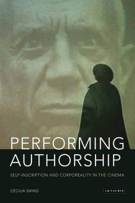 Performing Authorship: Self-Inscription and Corporeality in the Cinema by Sayad, Cecilia