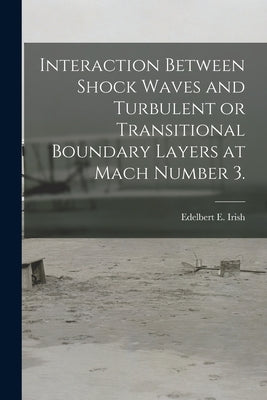 Interaction Between Shock Waves and Turbulent or Transitional Boundary Layers at Mach Number 3. by Irish, Edelbert E.