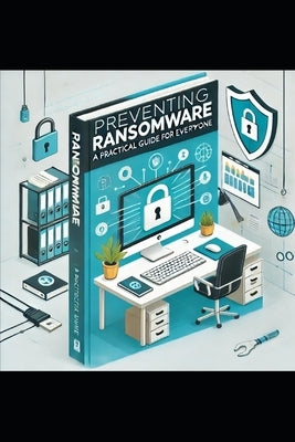 Preventing Ransomware: A Practical Guide for Everyone by Ames, J. P.