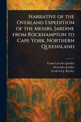 Narrative of the Overland Expedition of the Messrs. Jardine From Rockhampton to Cape York, Northern Queensland by Jardine, Frank Lascelles