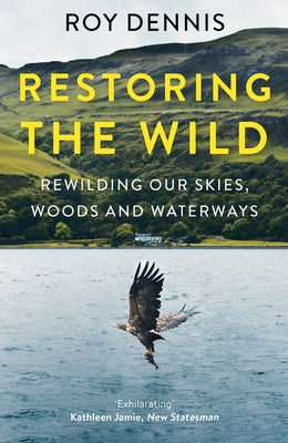 Restoring the Wild: Rewilding Our Skies, Woods and Waterways by Dennis, Roy