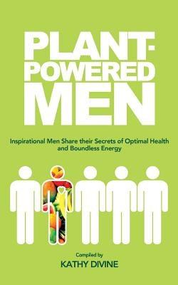 Plant-powered Men: Inspirational Men Share their Secrets of Optimal Health and Boundless Energy by Dixon, Julie