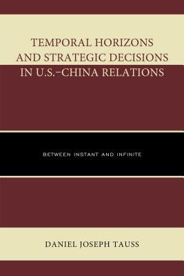 Temporal Horizons and Strategic Decisions in U.S.-China Relations: Between Instant and Infinite by Tauss, Daniel Joseph