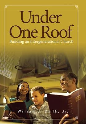 Under One Roof: Building an Intergenerational Church by Smith, William J., Jr.