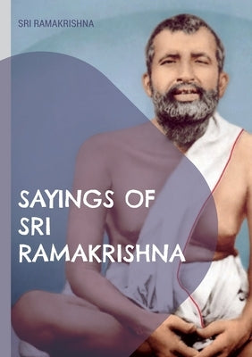 Sayings of Sri Ramakrishna: an exhaustive collection by Ramakrishna, Sri