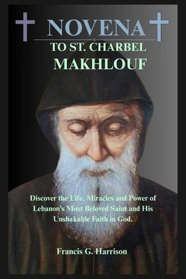 Novena to St. Charbel Makhlouf: Discover the Life, Miracles and Power of Lebanon's Most Beloved Saint and His Unshakable Faith in God. by G. Harrison, Francis