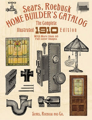 Sears, Roebuck Home Builder's Catalog: The Complete Illustrated 1910 Edition by Sears Roebuck and Co