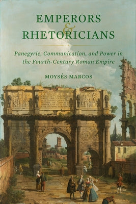 Emperors and Rhetoricians: Panegyric, Communication, and Power in the Fourth-Century Roman Empire Volume 65 by Marcos, Moysés