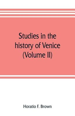 Studies in the history of Venice (Volume II) by F. Brown, Horatio