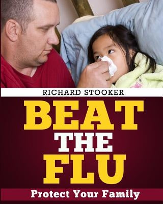 Beat the Flu: Protect Yourself and Your Family from Swine Flu, Bird Flu, Pandemic Flu and Seasonal Flu by Stooker, Richard