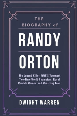 The Biography of Randy Orton: The Legend Killer, WWE's Youngest Two-Time World Champion, Royal Rumble Winner, and Wrestling Icon by Warren, Dwight