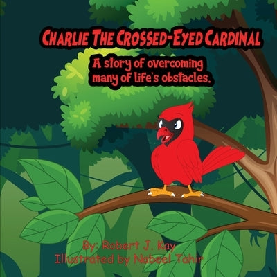 Charlie The Crossed-Eyed Cardinal: A Story Of Overcoming Many Of Life's Obstacles by Kay, Robert J.