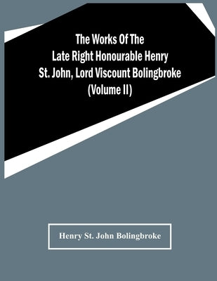 The Works Of The Late Right Honourable Henry St. John, Lord Viscount Bolingbroke (Volume Ii) by St John Bolingbroke, Henry