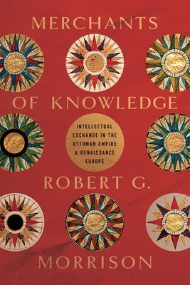 Merchants of Knowledge: Intellectual Exchange in the Ottoman Empire and Renaissance Europe by Morrison, Robert G.
