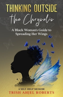 Thinking Outside the Chrysalis: A Black Woman's Guide to Spreading Her Wings: A Self-Help Memoir by Roberts, Trish Ahjel