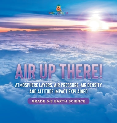 Air Up There! Atmosphere Layers, Air Pressure, Air Density and Altitude Impact Explained Grade 6-8 Earth Science by Baby Professor