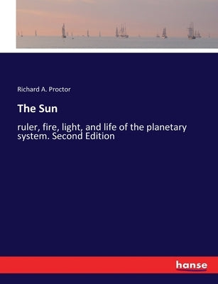 The Sun: ruler, fire, light, and life of the planetary system. Second Edition by Proctor, Richard a.
