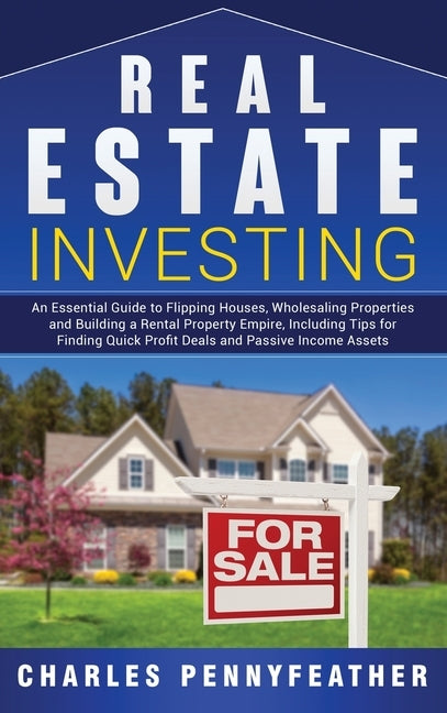Real Estate Investing: An Essential Guide to Flipping Houses, Wholesaling Properties and Building a Rental Property Empire, Including Tips fo by Pennyfeather, Charles