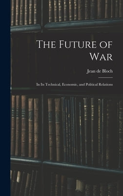 The Future of War: In Its Technical, Economic, and Political Relations by Bloch, Jean De