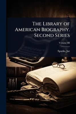 The Library of American Biography. Second Series by Jared, Sparks
