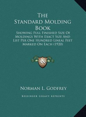 The Standard Molding Book: Showing Full Finished Size Of Moldings With Exact Size And List Per One Hundred Lineal Feet Marked On Each (1920) by Godfrey, Norman L.