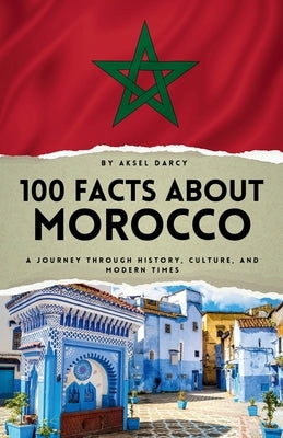 100 Facts About Morocco: A Journey Through History, Culture, and Modern Times by Darcy, Aksel