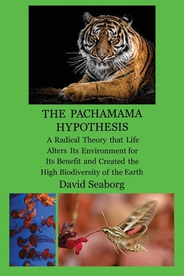 THE PACHAMAMA HYPOTHESIS A Radical Hypothesis that Life Alters its Environment for its Benefit and Created the High Biodiversity of the Glorious Green by Seaborg, David