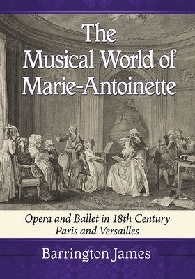 The Musical World of Marie-Antoinette: Opera and Ballet in 18th Century Paris and Versailles by James, Barrington