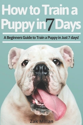 How to Train a Puppy in 7 Days: A Beginners Guide to Train a Puppy in Just 7 days! Includes The Art of Raising a Puppy with Positive Puppy Training an by Millan, Zak