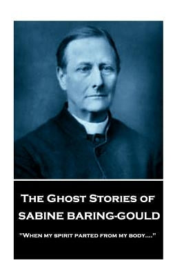 Sabine Baring - The Ghost Stories of Sabine Baring-Gould: "When my spirit parted from my body...." by Baring, Sabine